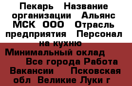 Пекарь › Название организации ­ Альянс-МСК, ООО › Отрасль предприятия ­ Персонал на кухню › Минимальный оклад ­ 28 500 - Все города Работа » Вакансии   . Псковская обл.,Великие Луки г.